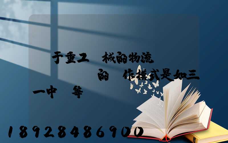 關于重工機械的物流運輸、倉儲的運作模式是如三一中聯等。
